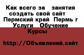 Как всего за 3 занятия создать свой сайт  - Пермский край, Пермь г. Услуги » Обучение. Курсы   